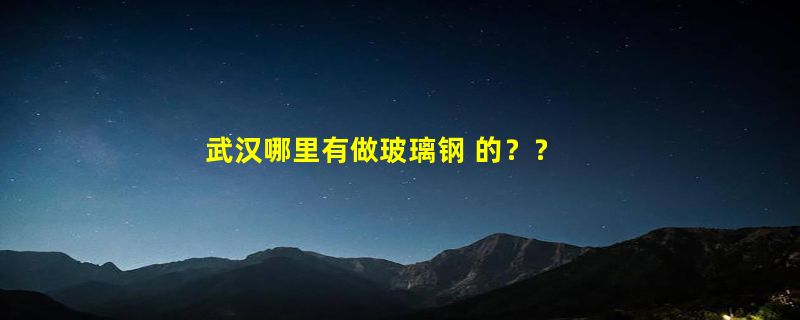 武汉哪里有做玻璃钢 的？？