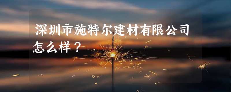 深圳市施特尔建材有限公司怎么样？