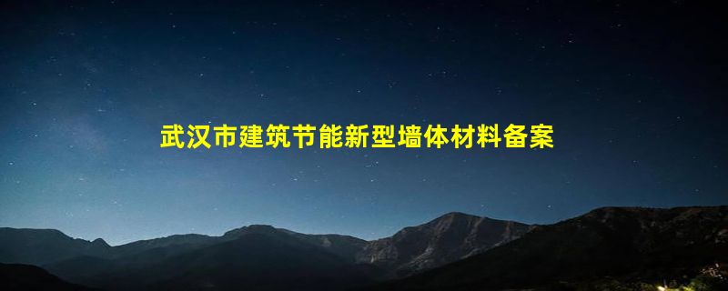 武汉市建筑节能新型墙体材料备案条件建筑工程介绍？