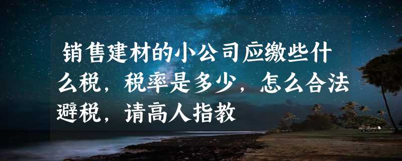 销售建材的小公司应缴些什么税，税率是多少，怎么合法避税，请高人指教