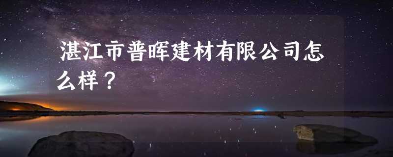 湛江市普晖建材有限公司怎么样？