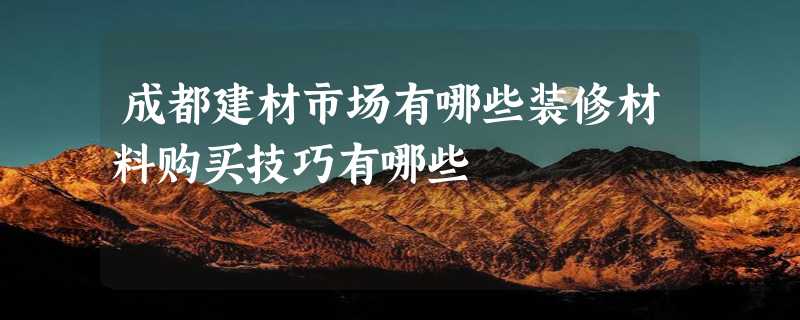 成都建材市场有哪些装修材料购买技巧有哪些