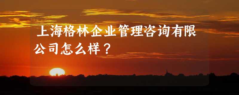 上海格林企业管理咨询有限公司怎么样？