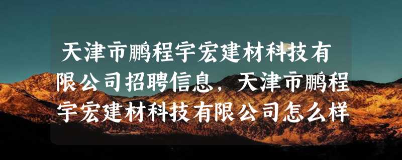 天津市鹏程宇宏建材科技有限公司招聘信息,天津市鹏程宇宏建材科技有限公司怎么样？