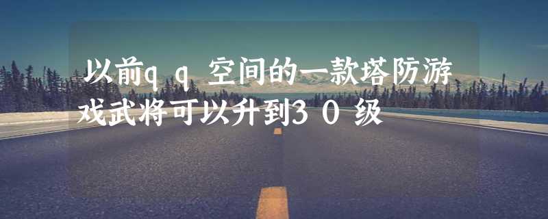 以前qq空间的一款塔防游戏武将可以升到30级