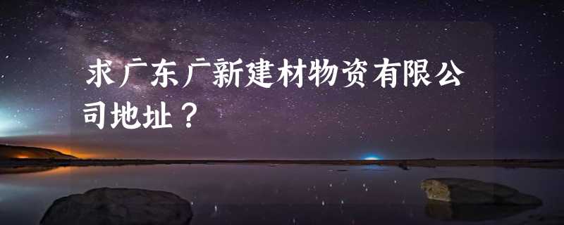 求广东广新建材物资有限公司地址？