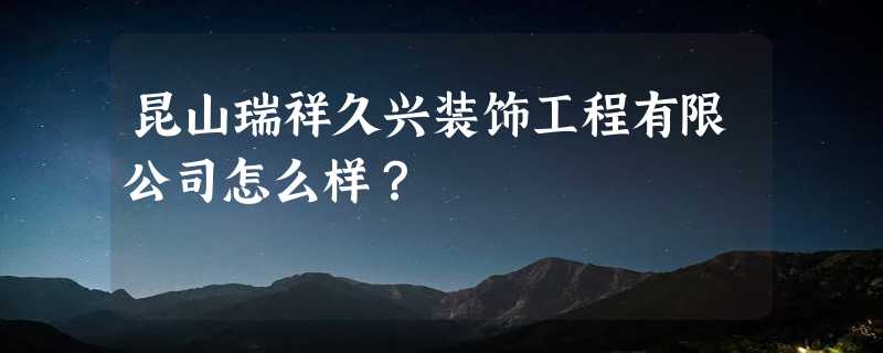 昆山瑞祥久兴装饰工程有限公司怎么样？