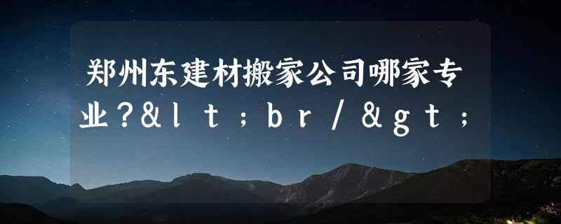 郑州东建材搬家公司哪家专业？<br/>