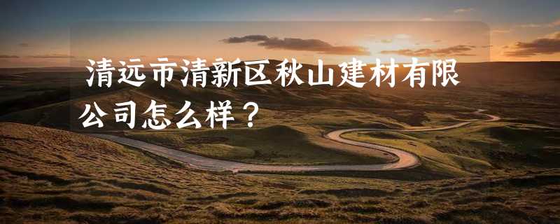 清远市清新区秋山建材有限公司怎么样？