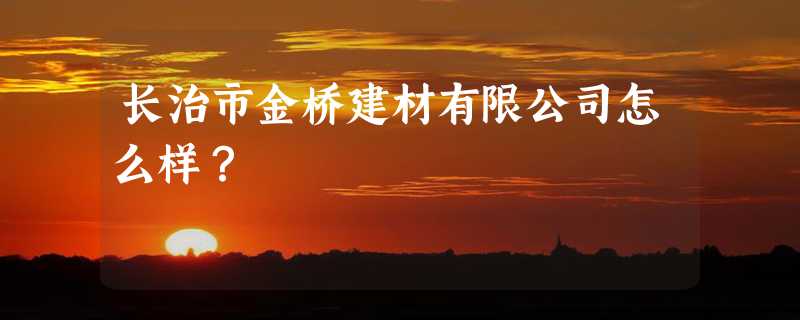 长治市金桥建材有限公司怎么样？