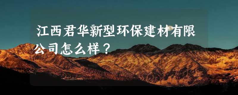 江西君华新型环保建材有限公司怎么样？