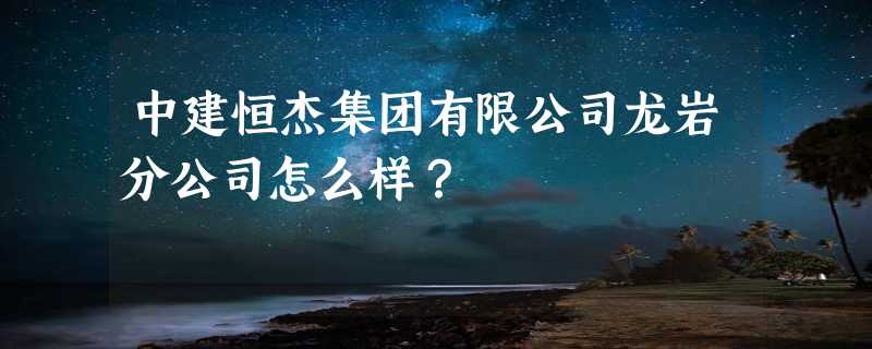 中建恒杰集团有限公司龙岩分公司怎么样？