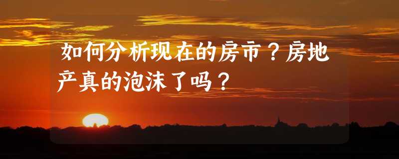 如何分析现在的房市？房地产真的泡沫了吗？