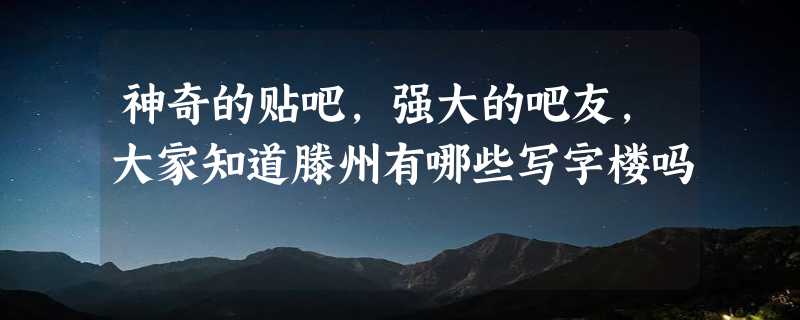 神奇的贴吧，强大的吧友，大家知道滕州有哪些写字楼吗