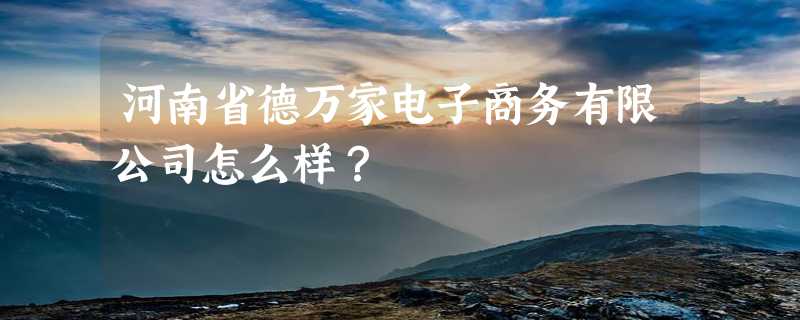 河南省德万家电子商务有限公司怎么样？