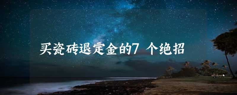 买瓷砖退定金的7个绝招