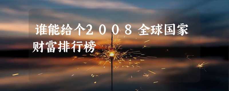 谁能给个2008全球国家财富排行榜