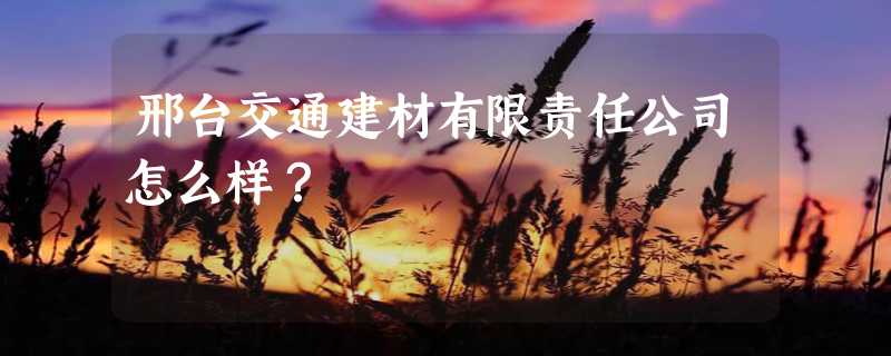 邢台交通建材有限责任公司怎么样？