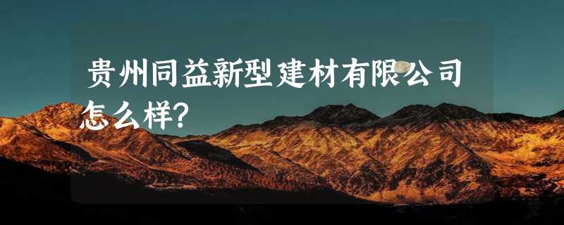 贵州同益新型建材有限公司怎么样?