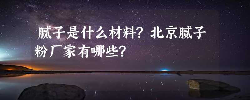 腻子是什么材料?北京腻子粉厂家有哪些?