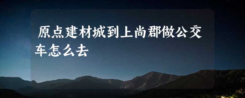 原点建材城到上尚郡做公交车怎么去