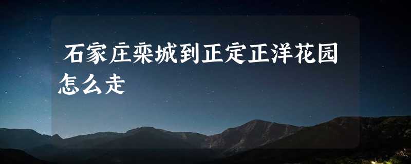 石家庄栾城到正定正洋花园怎么走