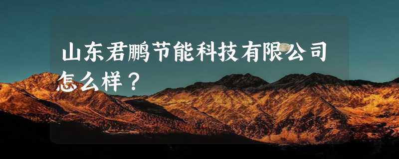 山东君鹏节能科技有限公司怎么样？