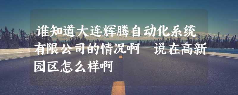 谁知道大连辉腾自动化系统有限公司的情况啊 说在高新园区怎么样啊