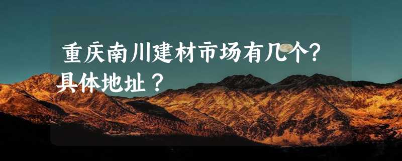 重庆南川建材市场有几个?具体地址？