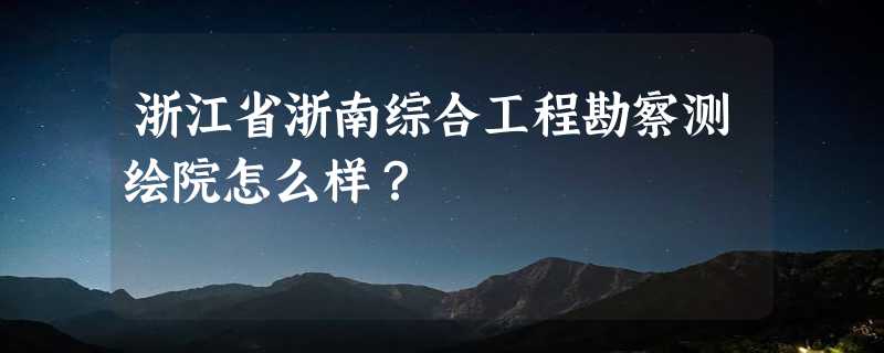 浙江省浙南综合工程勘察测绘院怎么样？