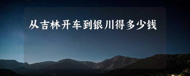 从吉林开车到银川得多少钱