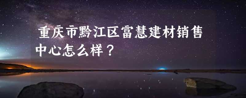 重庆市黔江区富慧建材销售中心怎么样？