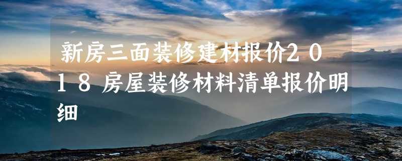 新房三面装修建材报价2018房屋装修材料清单报价明细