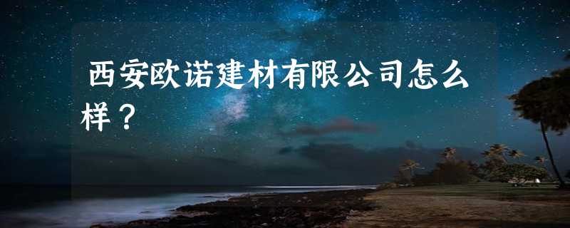 西安欧诺建材有限公司怎么样？