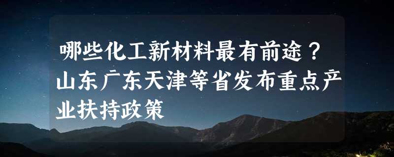 哪些化工新材料最有前途？山东广东天津等省发布重点产业扶持政策