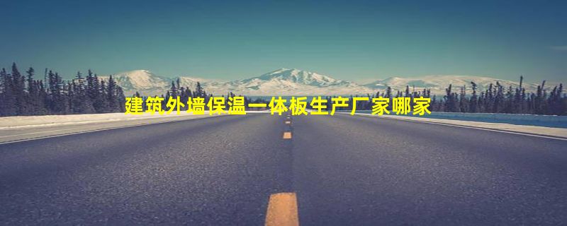 建筑外墙保温一体板生产厂家哪家好？