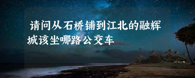 请问从石桥铺到江北的融辉城该坐哪路公交车