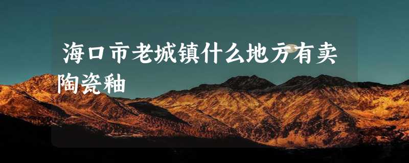 海口市老城镇什么地方有卖陶瓷釉