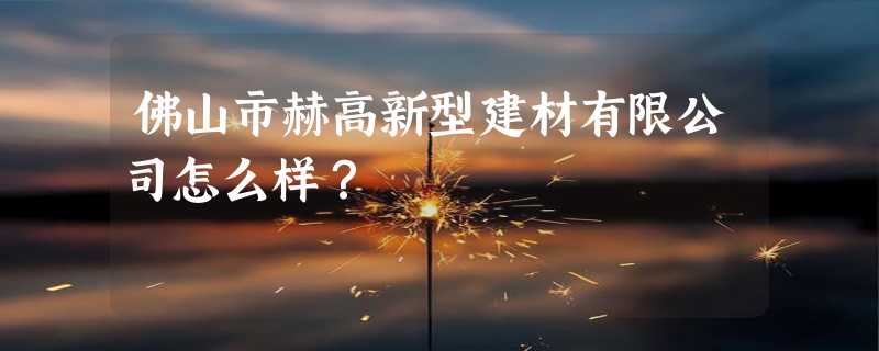 佛山市赫高新型建材有限公司怎么样？