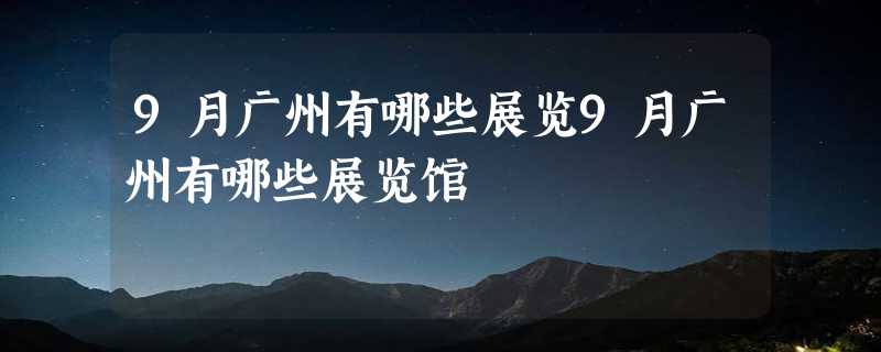 9月广州有哪些展览9月广州有哪些展览馆