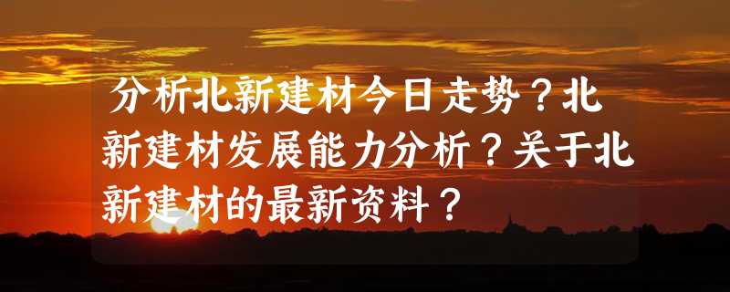 分析北新建材今日走势？北新建材发展能力分析？关于北新建材的最新资料？