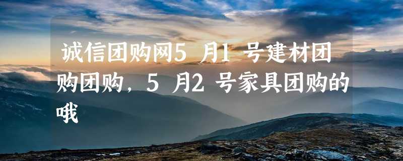 诚信团购网5月1号建材团购团购，5月2号家具团购的哦