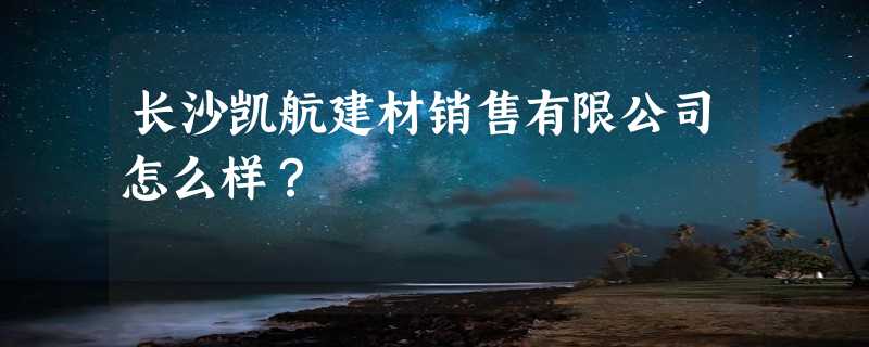 长沙凯航建材销售有限公司怎么样？