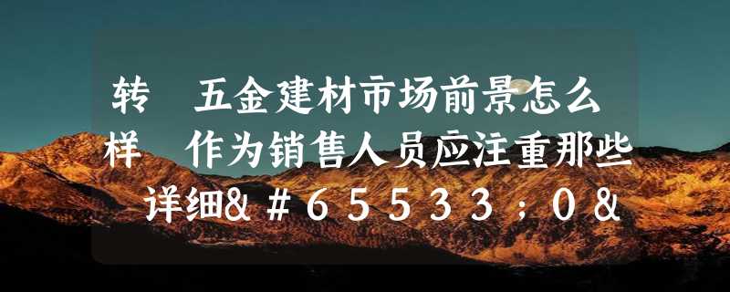 转 五金建材市场前景怎么样 作为销售人员应注重那些 详细�0�3