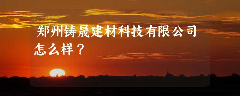 郑州铸晟建材科技有限公司怎么样？