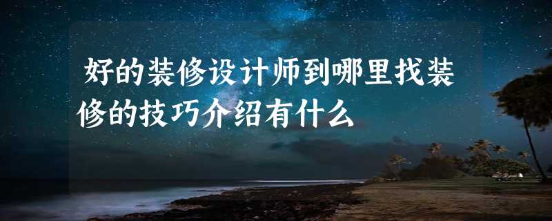 好的装修设计师到哪里找装修的技巧介绍有什么