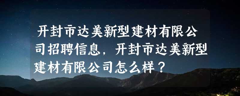 开封市达美新型建材有限公司招聘信息,开封市达美新型建材有限公司怎么样？