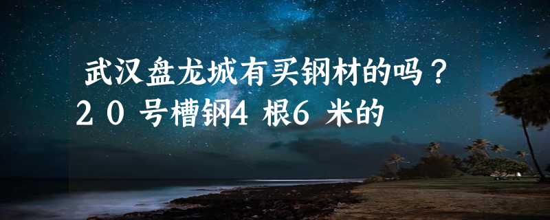 武汉盘龙城有买钢材的吗？20号槽钢4根6米的