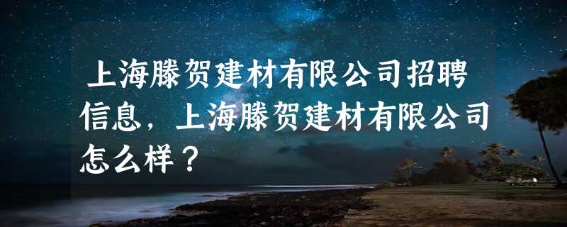 上海滕贺建材有限公司招聘信息,上海滕贺建材有限公司怎么样？