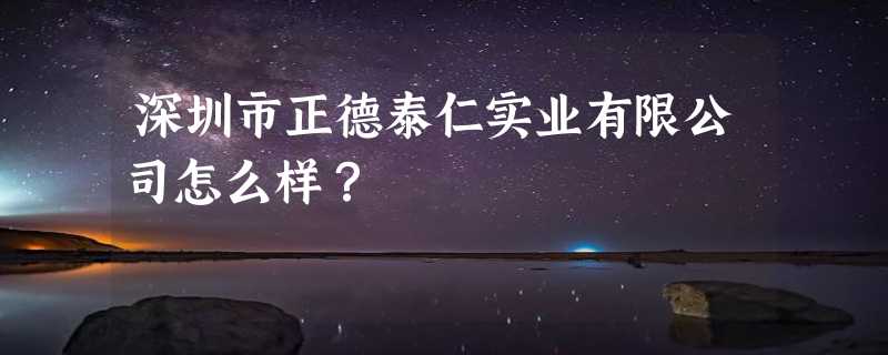 深圳市正德泰仁实业有限公司怎么样？